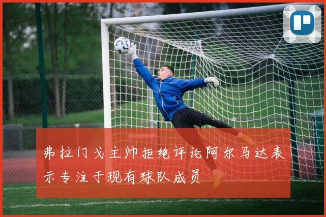 弗拉门戈主帅拒绝评论阿尔马达表示专注于现有球队成员