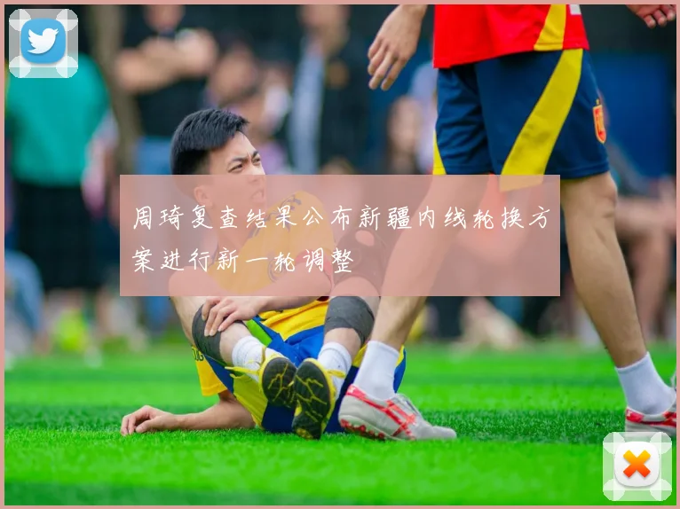 周琦复查结果公布新疆内线轮换方案进行新一轮调整