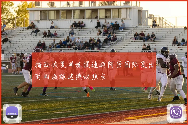 梅西恢复训练提速迈阿密国际复出时间成球迷热议焦点