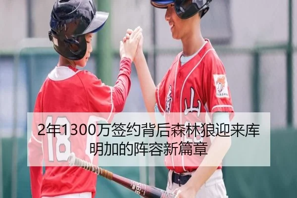 2年1300万签约背后森林狼迎来库明加的阵容新篇章