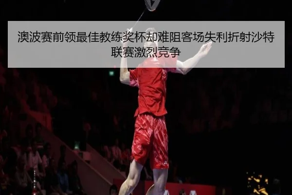 澳波赛前领最佳教练奖杯却难阻客场失利折射沙特联赛激烈竞争