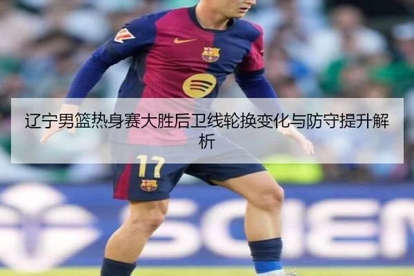 辽宁男篮热身赛大胜后卫线轮换变化与防守提升解析